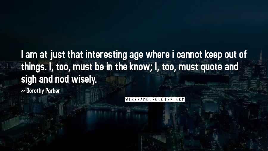 Dorothy Parker Quotes: I am at just that interesting age where i cannot keep out of things. I, too, must be in the know; I, too, must quote and sigh and nod wisely.