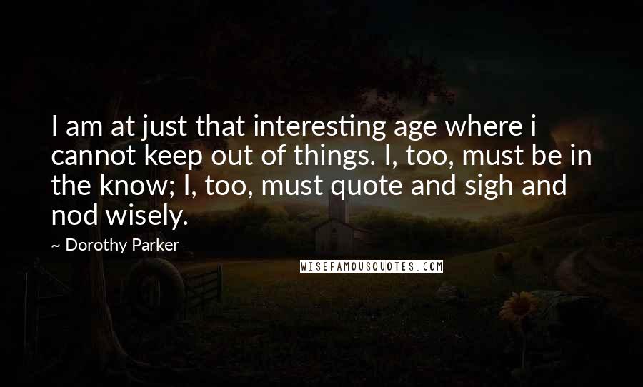 Dorothy Parker Quotes: I am at just that interesting age where i cannot keep out of things. I, too, must be in the know; I, too, must quote and sigh and nod wisely.