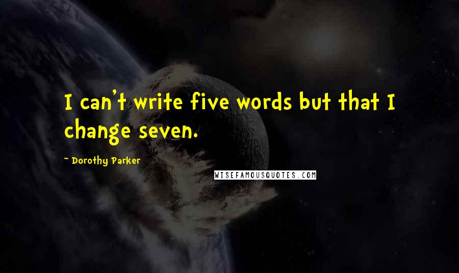 Dorothy Parker Quotes: I can't write five words but that I change seven.
