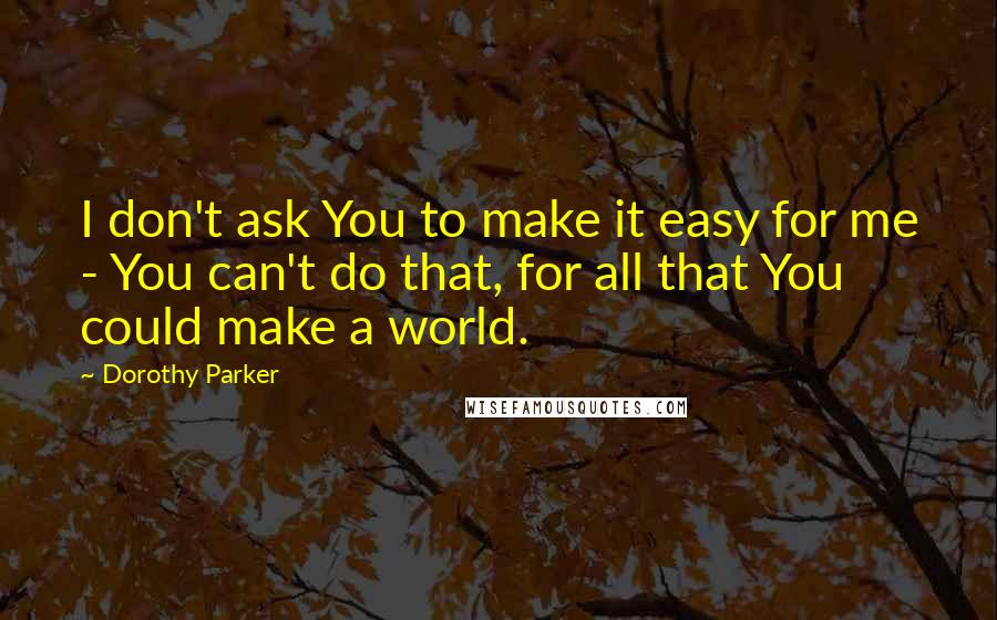 Dorothy Parker Quotes: I don't ask You to make it easy for me - You can't do that, for all that You could make a world.