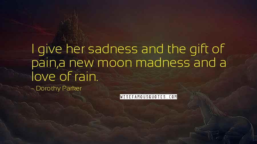 Dorothy Parker Quotes: I give her sadness and the gift of pain,a new moon madness and a love of rain.