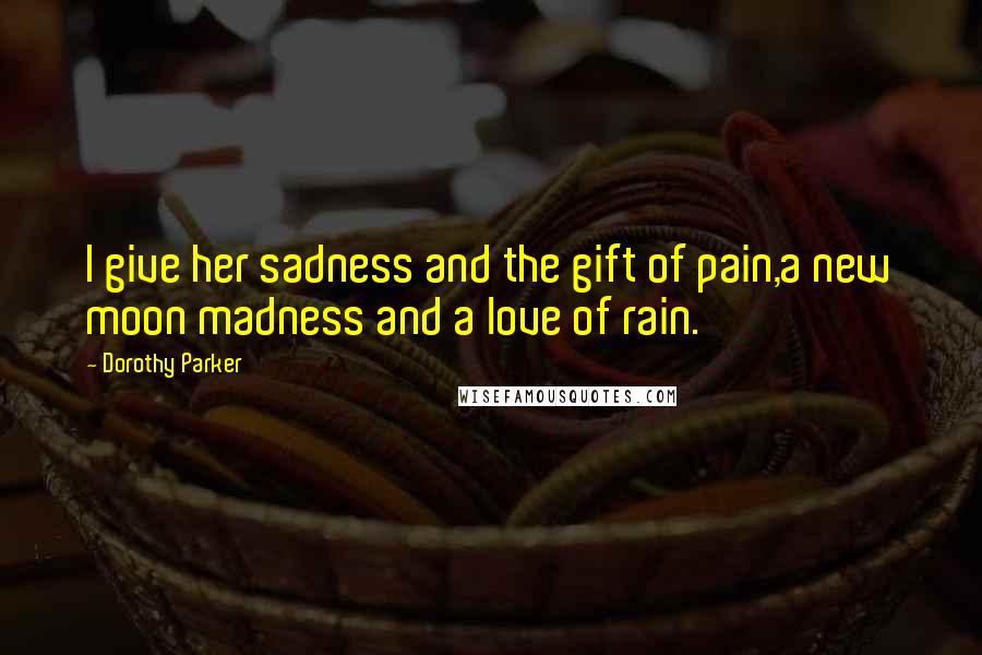 Dorothy Parker Quotes: I give her sadness and the gift of pain,a new moon madness and a love of rain.