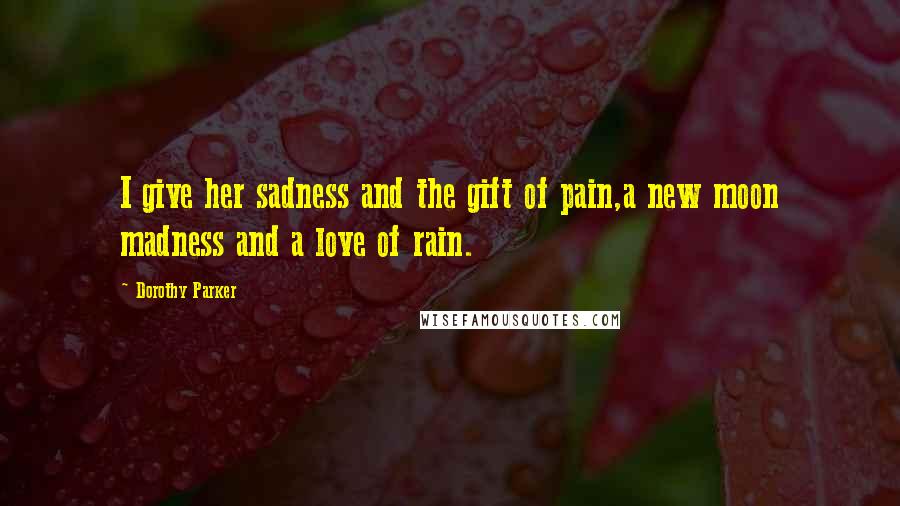 Dorothy Parker Quotes: I give her sadness and the gift of pain,a new moon madness and a love of rain.