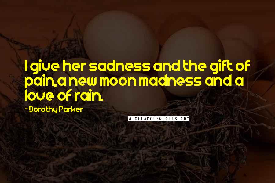 Dorothy Parker Quotes: I give her sadness and the gift of pain,a new moon madness and a love of rain.