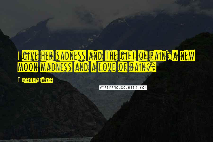 Dorothy Parker Quotes: I give her sadness and the gift of pain,a new moon madness and a love of rain.