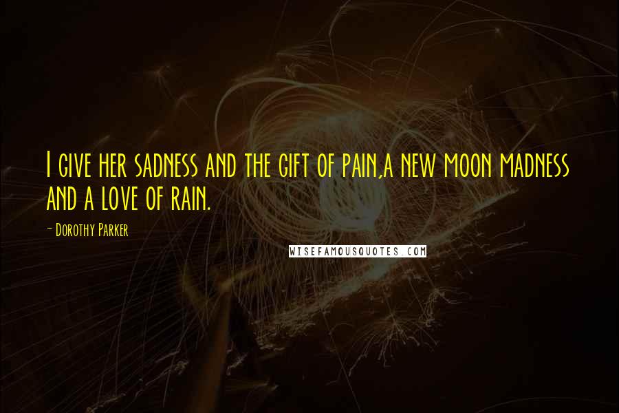 Dorothy Parker Quotes: I give her sadness and the gift of pain,a new moon madness and a love of rain.