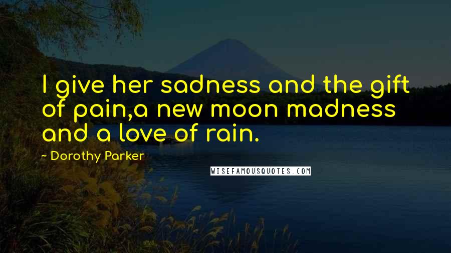 Dorothy Parker Quotes: I give her sadness and the gift of pain,a new moon madness and a love of rain.