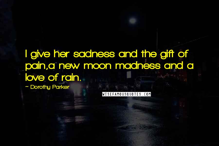 Dorothy Parker Quotes: I give her sadness and the gift of pain,a new moon madness and a love of rain.