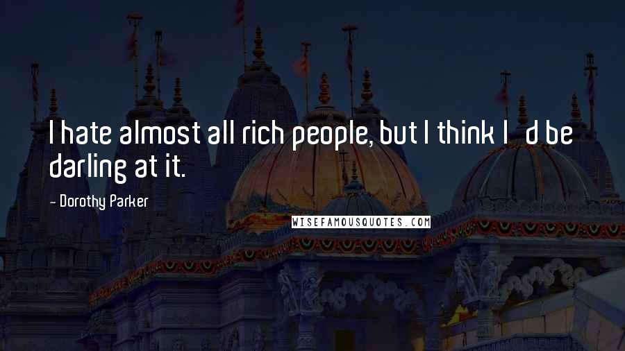 Dorothy Parker Quotes: I hate almost all rich people, but I think I'd be darling at it.