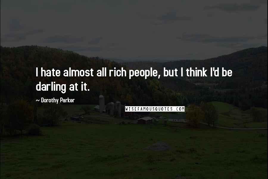 Dorothy Parker Quotes: I hate almost all rich people, but I think I'd be darling at it.