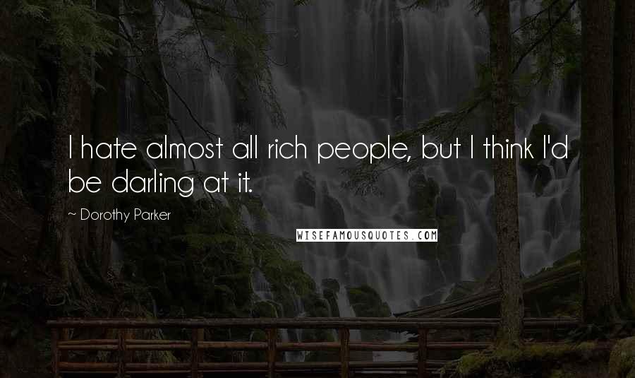 Dorothy Parker Quotes: I hate almost all rich people, but I think I'd be darling at it.