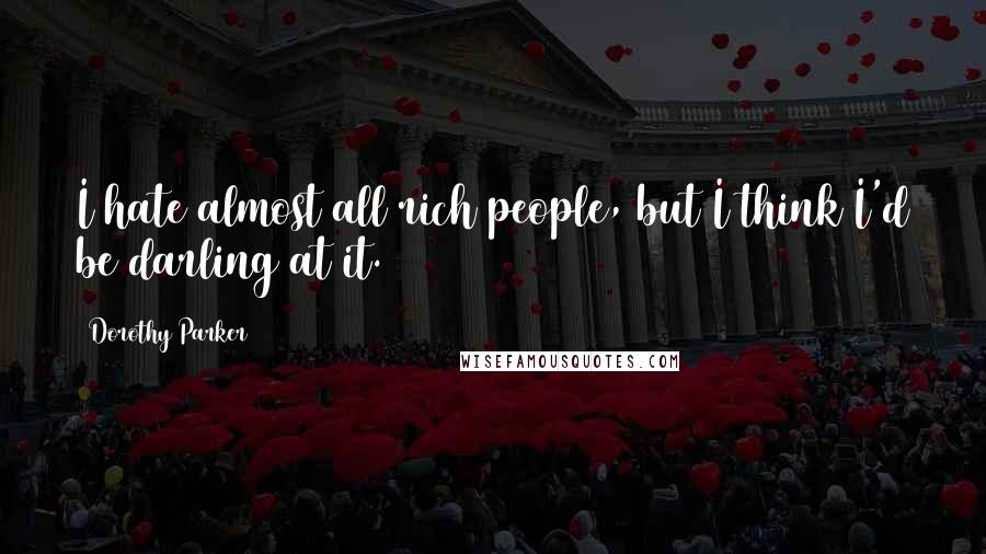 Dorothy Parker Quotes: I hate almost all rich people, but I think I'd be darling at it.