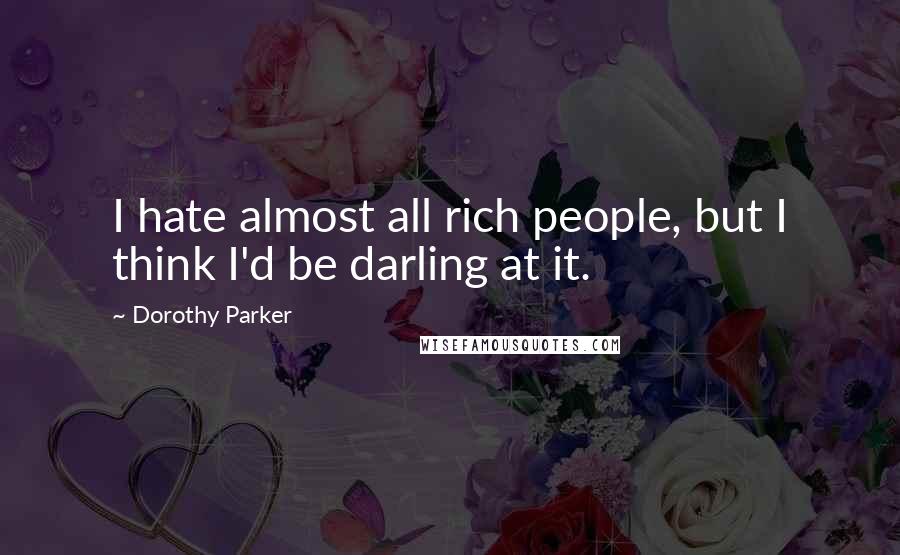 Dorothy Parker Quotes: I hate almost all rich people, but I think I'd be darling at it.