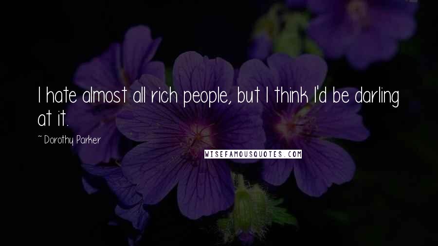 Dorothy Parker Quotes: I hate almost all rich people, but I think I'd be darling at it.