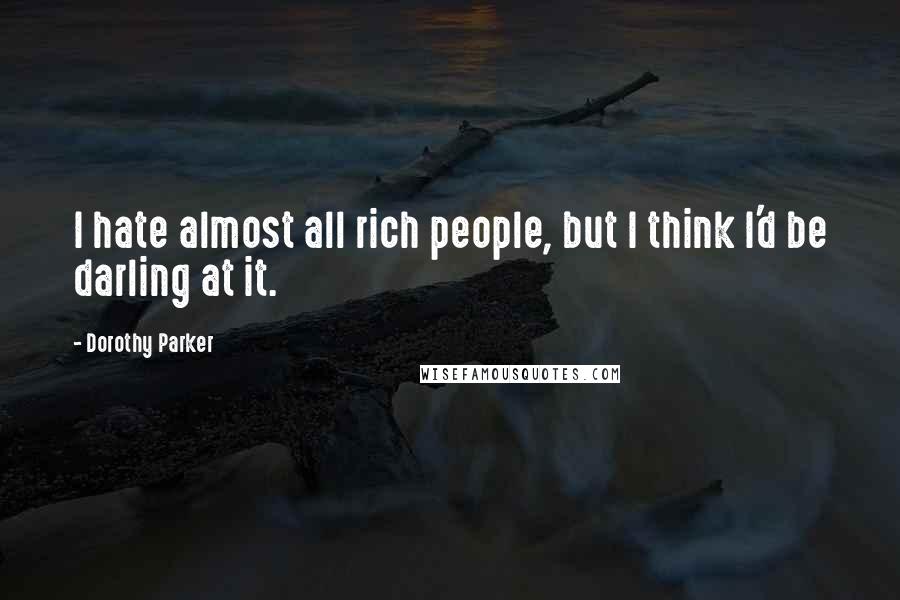 Dorothy Parker Quotes: I hate almost all rich people, but I think I'd be darling at it.