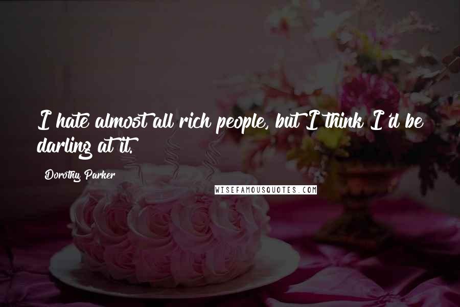 Dorothy Parker Quotes: I hate almost all rich people, but I think I'd be darling at it.