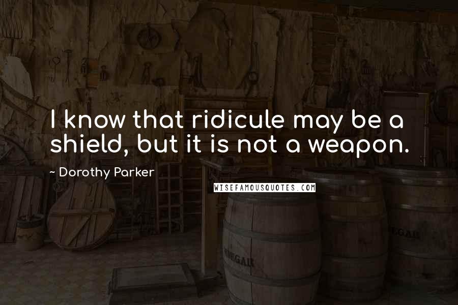 Dorothy Parker Quotes: I know that ridicule may be a shield, but it is not a weapon.