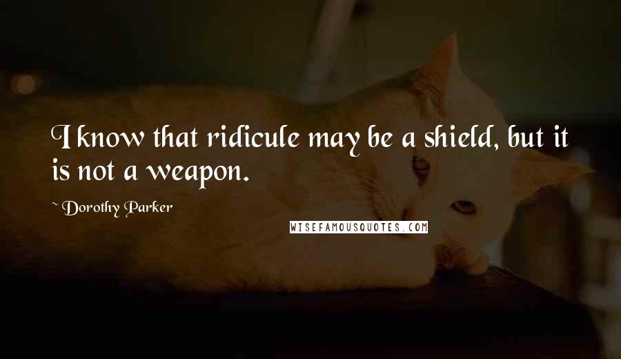 Dorothy Parker Quotes: I know that ridicule may be a shield, but it is not a weapon.