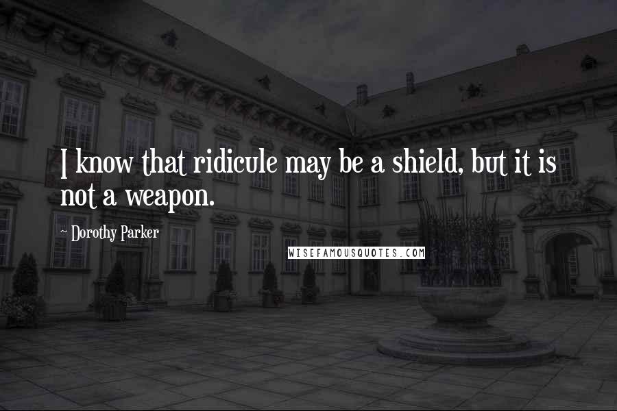 Dorothy Parker Quotes: I know that ridicule may be a shield, but it is not a weapon.