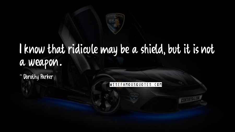 Dorothy Parker Quotes: I know that ridicule may be a shield, but it is not a weapon.