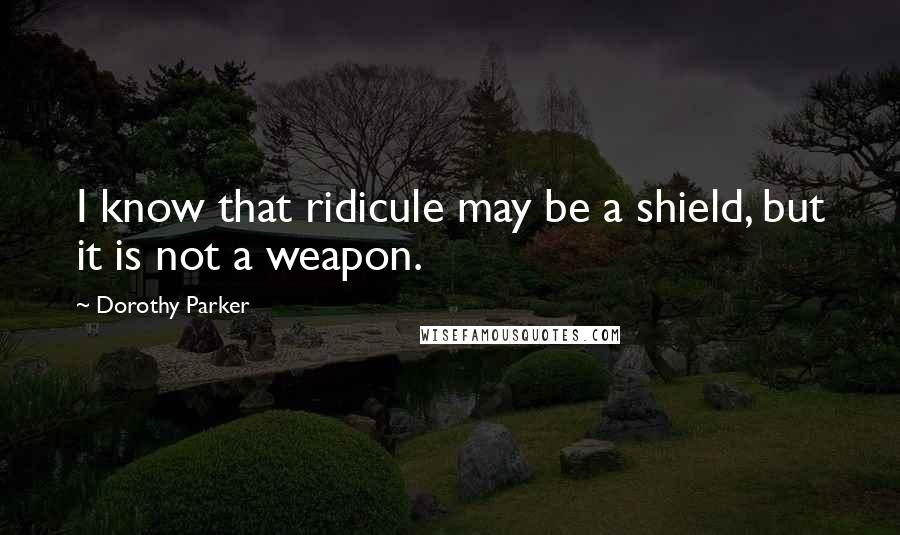 Dorothy Parker Quotes: I know that ridicule may be a shield, but it is not a weapon.