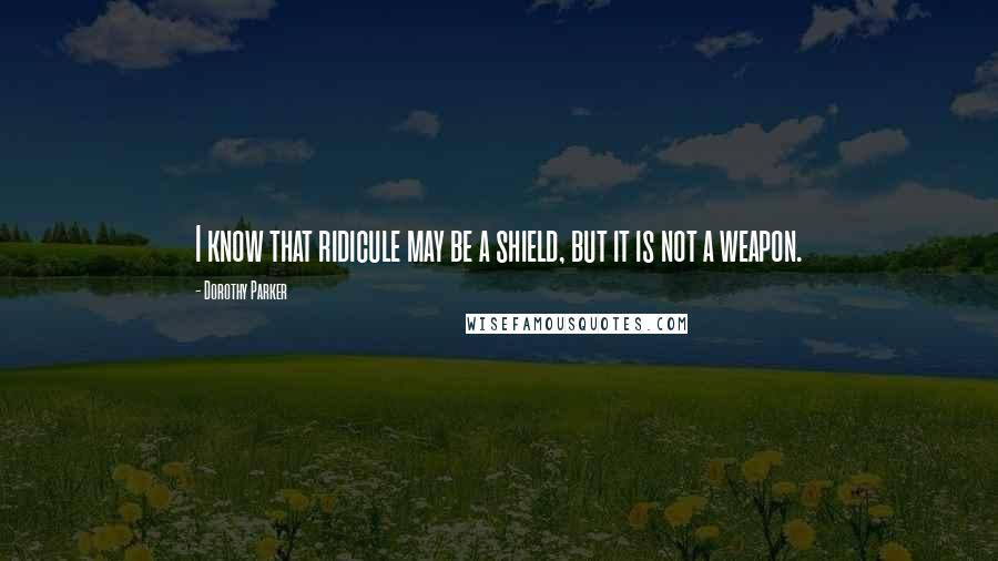 Dorothy Parker Quotes: I know that ridicule may be a shield, but it is not a weapon.