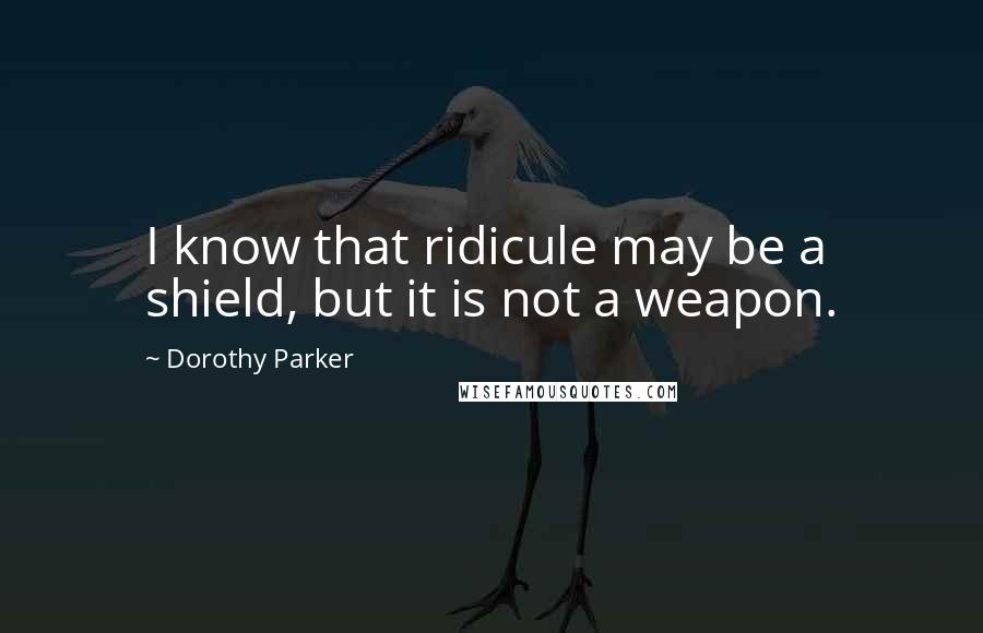 Dorothy Parker Quotes: I know that ridicule may be a shield, but it is not a weapon.