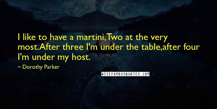 Dorothy Parker Quotes: I like to have a martini,Two at the very most.After three I'm under the table,after four I'm under my host.