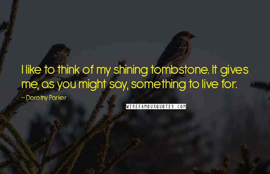 Dorothy Parker Quotes: I like to think of my shining tombstone. It gives me, as you might say, something to live for.