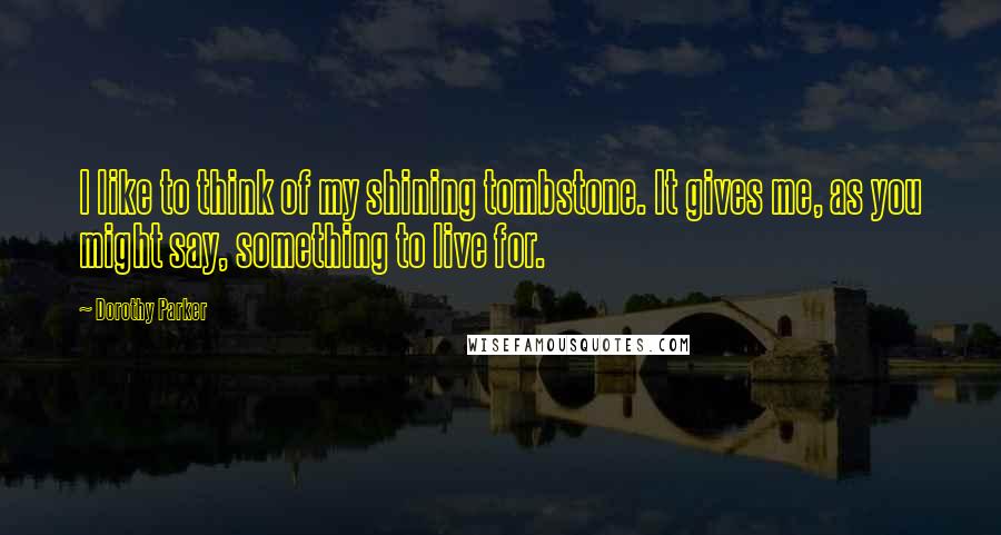 Dorothy Parker Quotes: I like to think of my shining tombstone. It gives me, as you might say, something to live for.