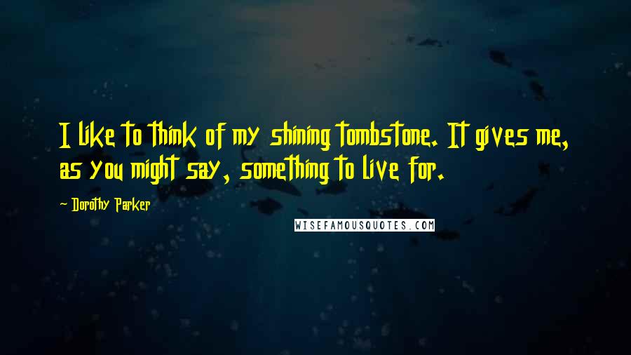 Dorothy Parker Quotes: I like to think of my shining tombstone. It gives me, as you might say, something to live for.
