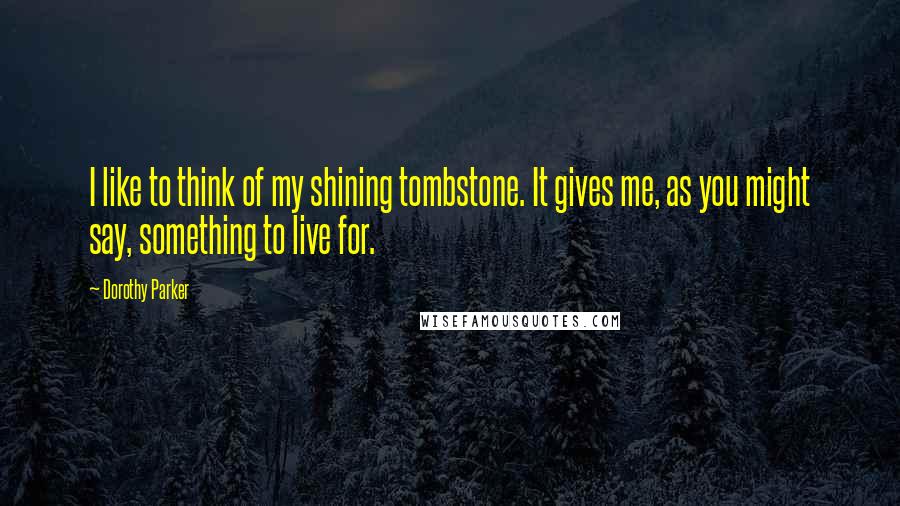 Dorothy Parker Quotes: I like to think of my shining tombstone. It gives me, as you might say, something to live for.