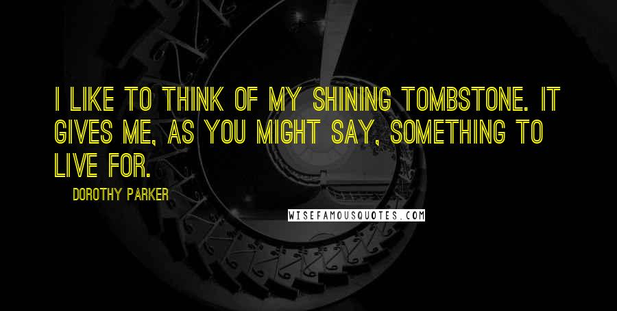 Dorothy Parker Quotes: I like to think of my shining tombstone. It gives me, as you might say, something to live for.