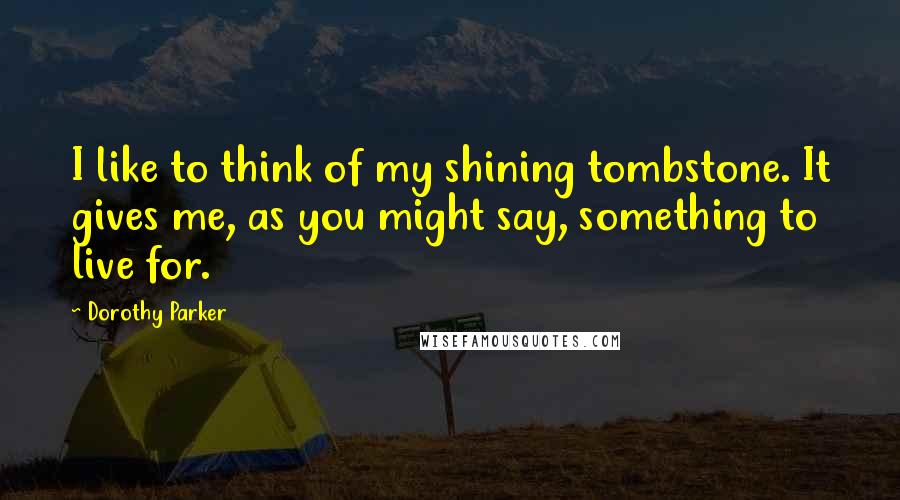 Dorothy Parker Quotes: I like to think of my shining tombstone. It gives me, as you might say, something to live for.