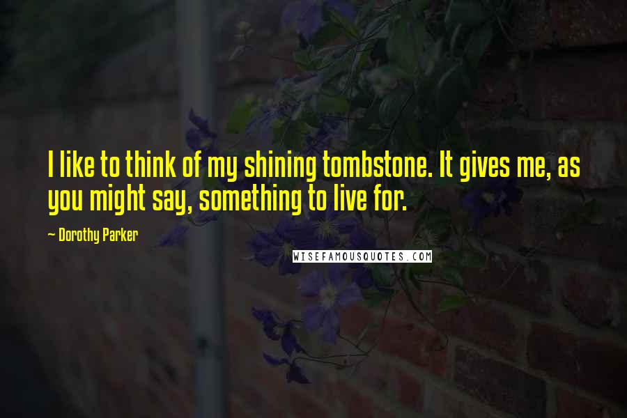 Dorothy Parker Quotes: I like to think of my shining tombstone. It gives me, as you might say, something to live for.