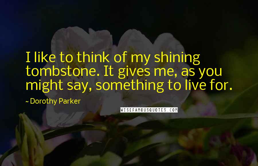 Dorothy Parker Quotes: I like to think of my shining tombstone. It gives me, as you might say, something to live for.
