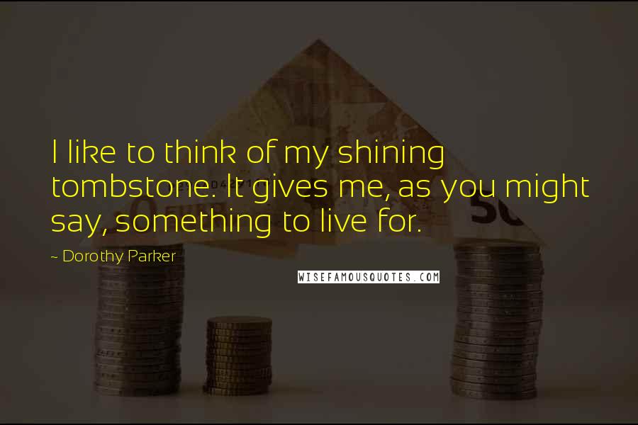 Dorothy Parker Quotes: I like to think of my shining tombstone. It gives me, as you might say, something to live for.