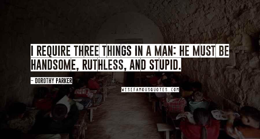 Dorothy Parker Quotes: I require three things in a man: he must be handsome, ruthless, and stupid.