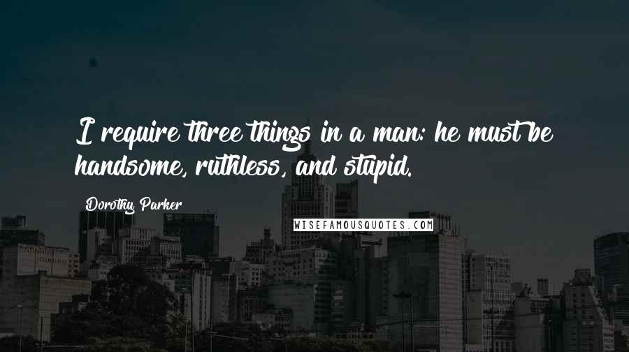 Dorothy Parker Quotes: I require three things in a man: he must be handsome, ruthless, and stupid.