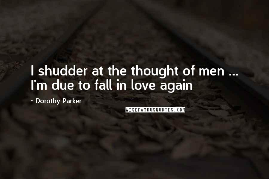 Dorothy Parker Quotes: I shudder at the thought of men ... I'm due to fall in love again