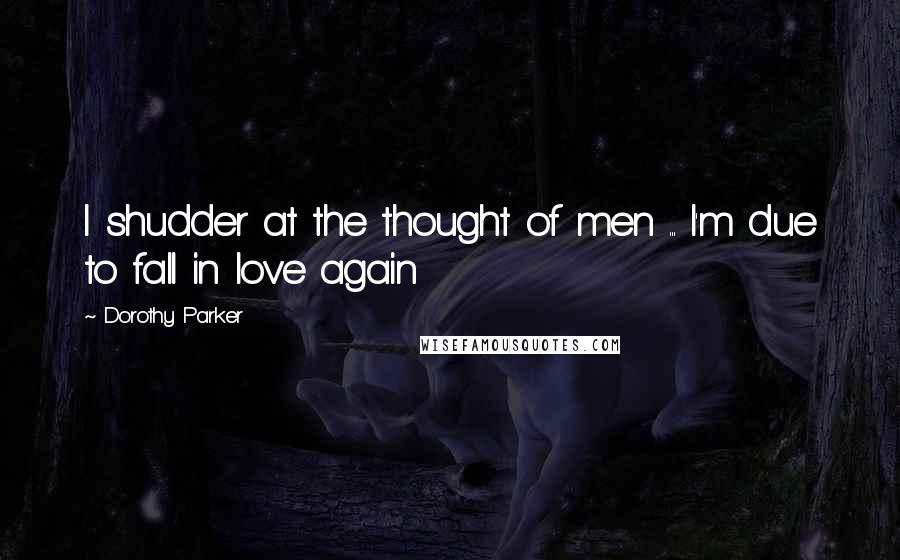 Dorothy Parker Quotes: I shudder at the thought of men ... I'm due to fall in love again