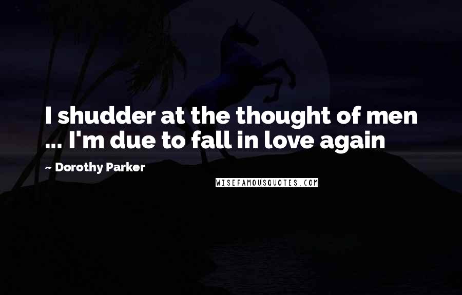 Dorothy Parker Quotes: I shudder at the thought of men ... I'm due to fall in love again