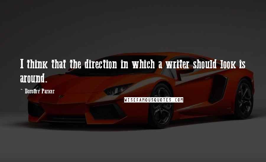 Dorothy Parker Quotes: I think that the direction in which a writer should look is around.