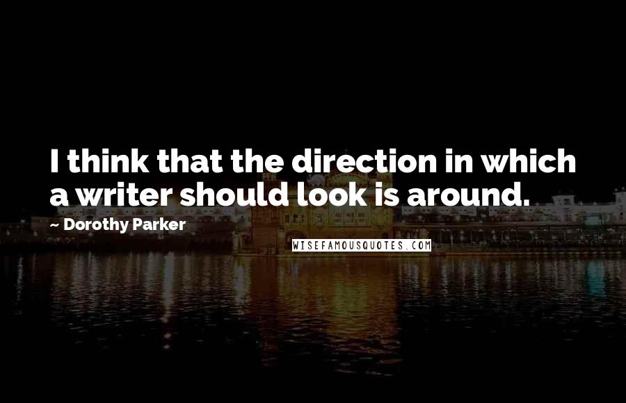 Dorothy Parker Quotes: I think that the direction in which a writer should look is around.