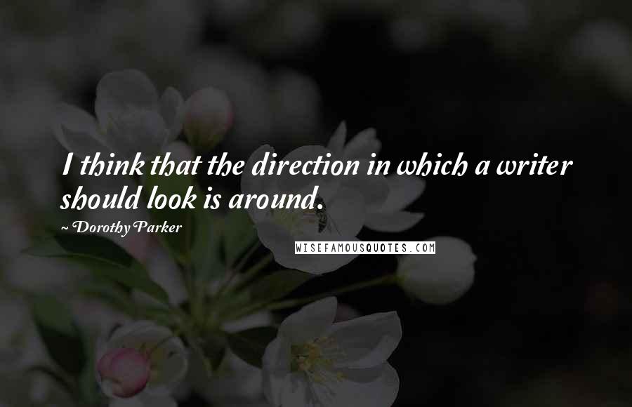 Dorothy Parker Quotes: I think that the direction in which a writer should look is around.