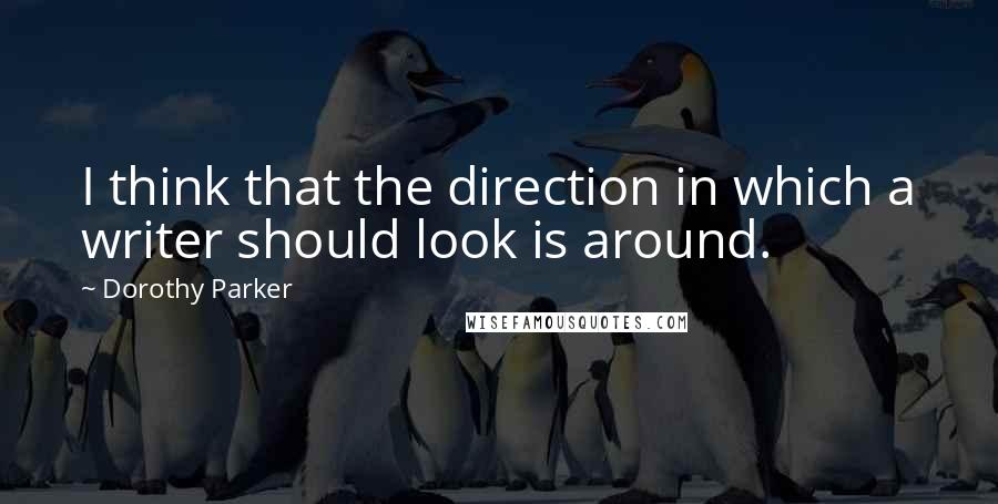Dorothy Parker Quotes: I think that the direction in which a writer should look is around.