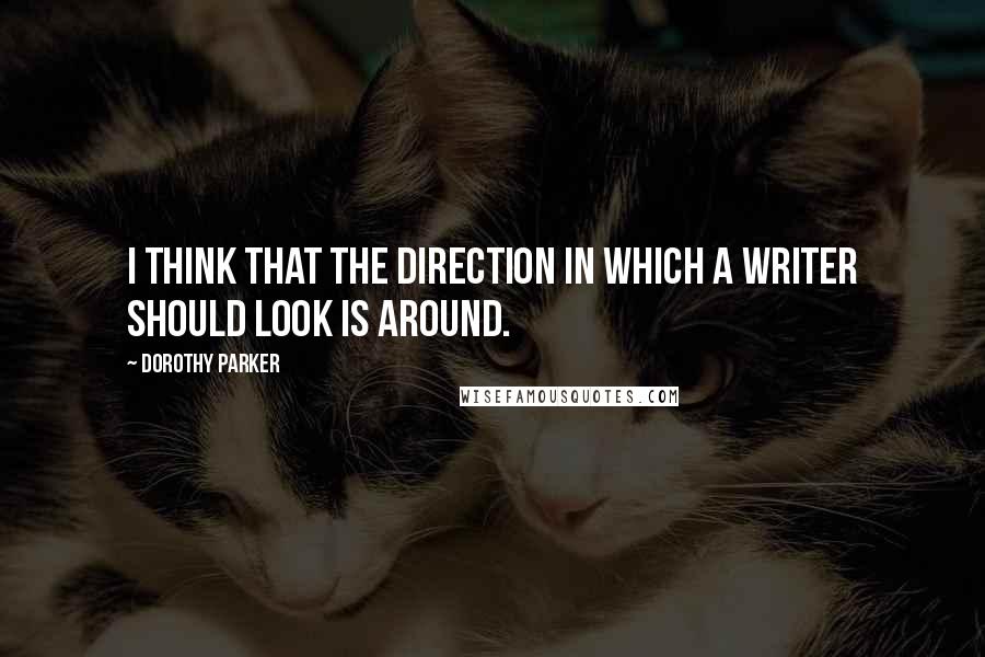 Dorothy Parker Quotes: I think that the direction in which a writer should look is around.