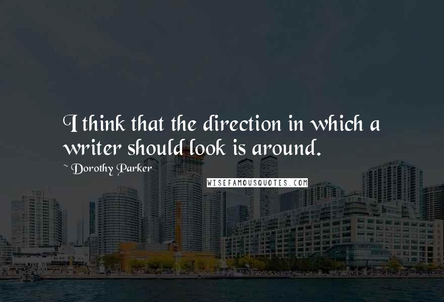 Dorothy Parker Quotes: I think that the direction in which a writer should look is around.