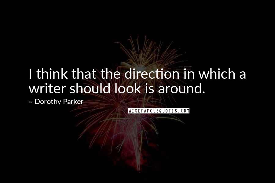 Dorothy Parker Quotes: I think that the direction in which a writer should look is around.