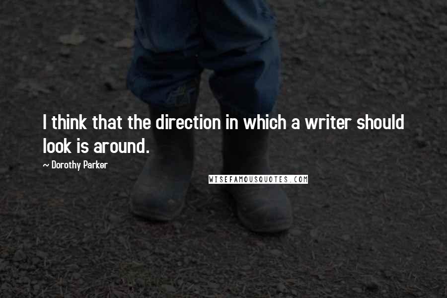 Dorothy Parker Quotes: I think that the direction in which a writer should look is around.